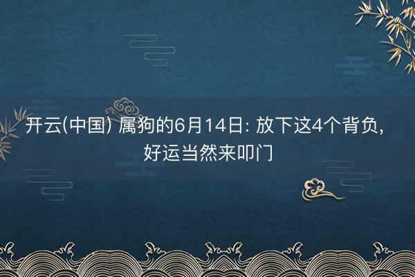 开云(中国) 属狗的6月14日: 放下这4个背负， 好运当然来叩门