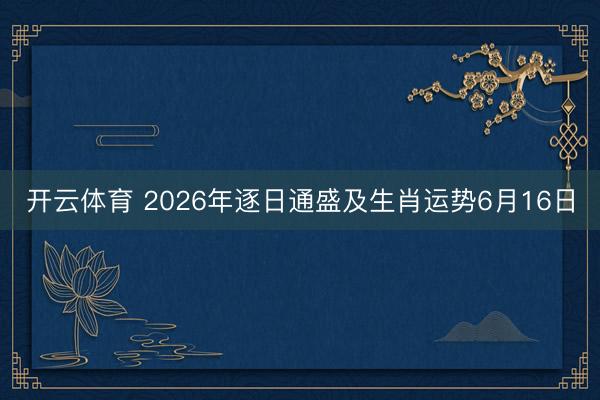 开云体育 2026年逐日通盛及生肖运势6月16日