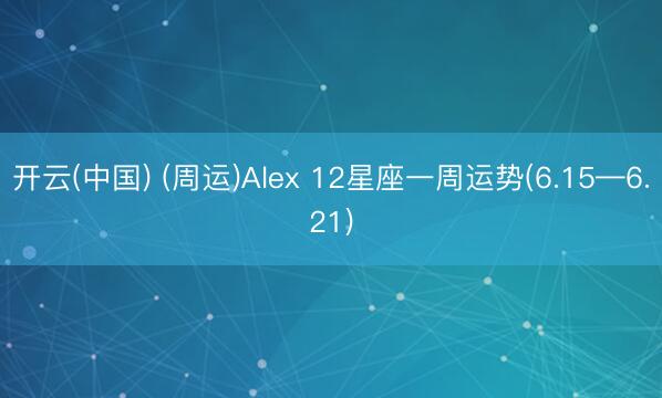 开云(中国) (周运)Alex 12星座一周运势(6.15—6.21)