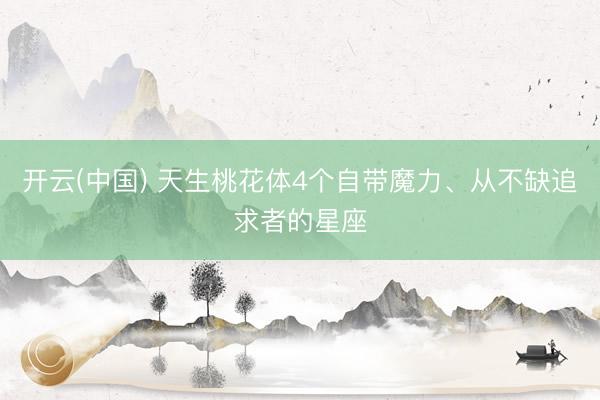 开云(中国) 天生桃花体4个自带魔力、从不缺追求者的星座
