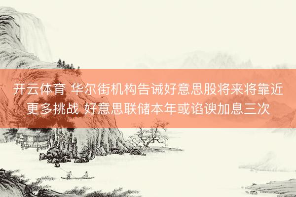开云体育 华尔街机构告诫好意思股将来将靠近更多挑战 好意思联储本年或谄谀加息三次