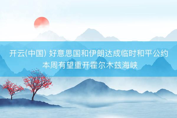 开云(中国) 好意思国和伊朗达成临时和平公约 本周有望重开霍尔木兹海峡