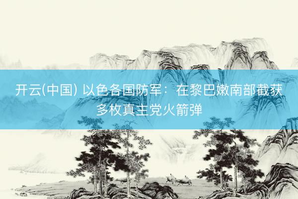 开云(中国) 以色各国防军:在黎巴嫩南部截获多枚真主党火箭弹