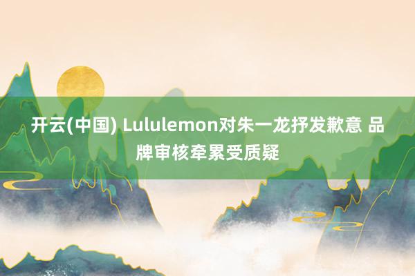 开云(中国) Lululemon对朱一龙抒发歉意 品牌审核牵累受质疑