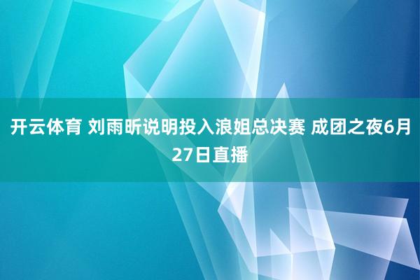 开云体育 刘雨昕说明投入浪姐总决赛 成团之夜6月27日直播
