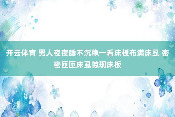 开云体育 男人夜夜睡不沉稳一看床板布满床虱 密密匝匝床虱惊现床板