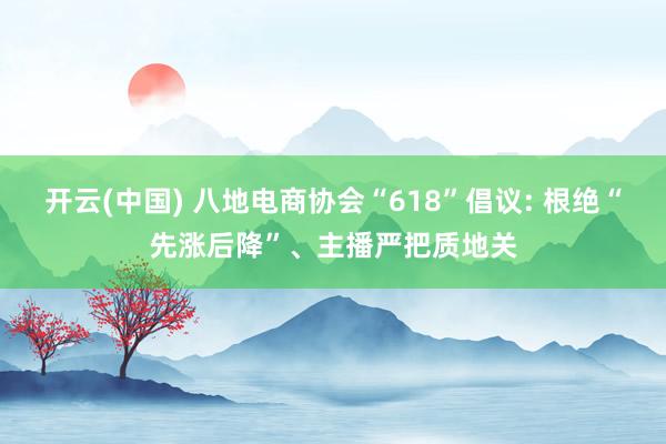 开云(中国) 八地电商协会“618”倡议: 根绝“先涨后降”、主播严把质地关