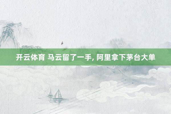 开云体育 马云留了一手， 阿里拿下茅台大单