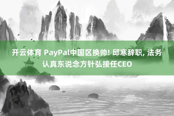 开云体育 PayPal中国区换帅! 邱寒辞职， 法务认真东说念方针弘接任CEO