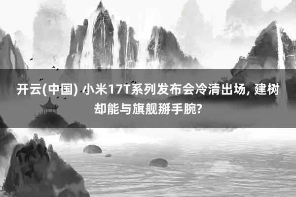 开云(中国) 小米17T系列发布会冷清出场， 建树却能与旗舰掰手腕?