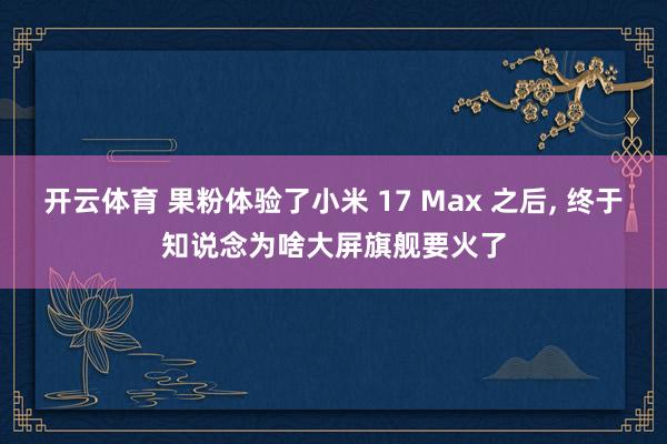 开云体育 果粉体验了小米 17 Max 之后, 终于知说念为啥大屏旗舰要火了