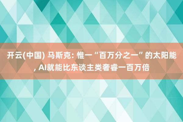 开云(中国) 马斯克: 惟一“百万分之一”的太阳能， AI就能比东谈主类奢睿一百万倍