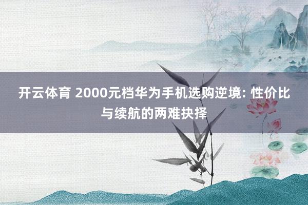 开云体育 2000元档华为手机选购逆境: 性价比与续航的两难抉择