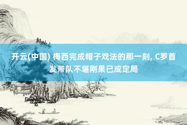 开云(中国) 梅西完成帽子戏法的那一刻, C罗首发带队不堪刚果已成定局