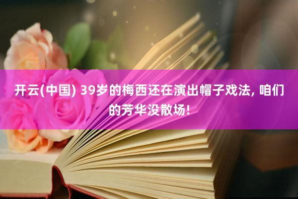 开云(中国) 39岁的梅西还在演出帽子戏法, 咱们的芳华没散场!
