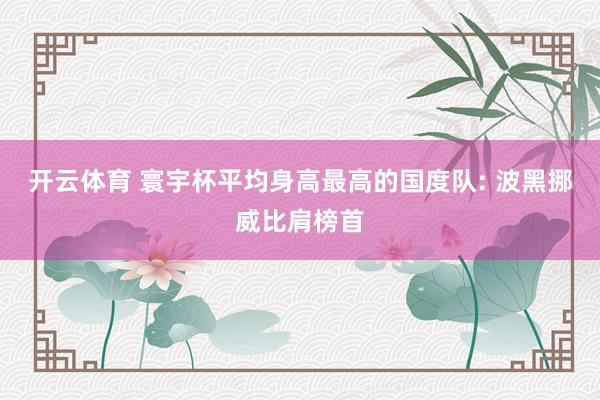 开云体育 寰宇杯平均身高最高的国度队: 波黑挪威比肩榜首