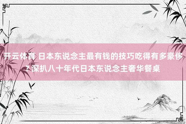 开云体育 日本东说念主最有钱的技巧吃得有多豪侈? 深扒八十年代日本东说念主奢华餐桌