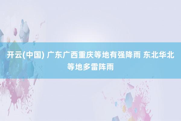 开云(中国) 广东广西重庆等地有强降雨 东北华北等地多雷阵雨