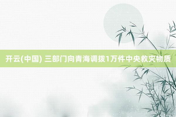 开云(中国) 三部门向青海调拨1万件中央救灾物质