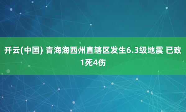 开云(中国) 青海海西州直辖区发生6.3级地震 已致1死4伤