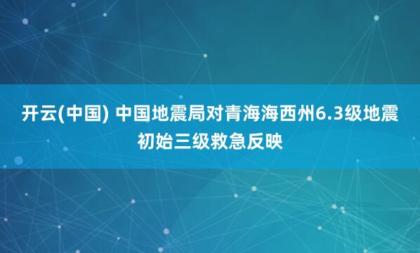 开云(中国) 中国地震局对青海海西州6.3级地震初始三级救急反映