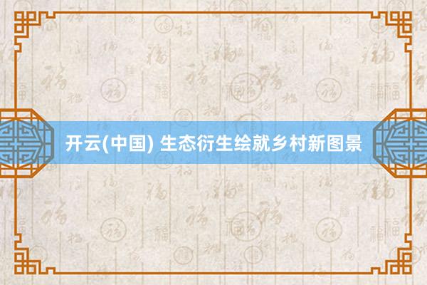 开云(中国) 生态衍生绘就乡村新图景
