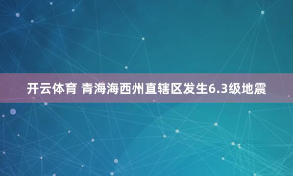开云体育 青海海西州直辖区发生6.3级地震