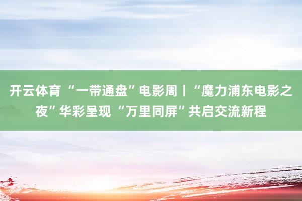 开云体育 “一带通盘”电影周丨“魔力浦东电影之夜”华彩呈现 “万里同屏”共启交流新程