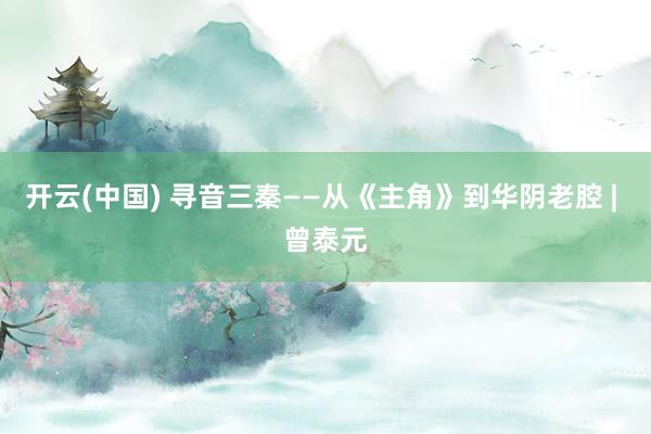 开云(中国) 寻音三秦——从《主角》到华阴老腔 | 曾泰元