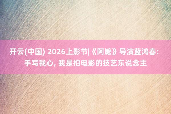 开云(中国) 2026上影节|《阿嬷》导演蓝鸿春: 手写我心, 我是拍电影的技艺东说念主