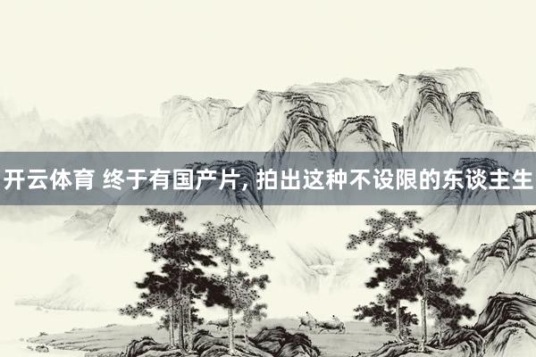 开云体育 终于有国产片, 拍出这种不设限的东谈主生